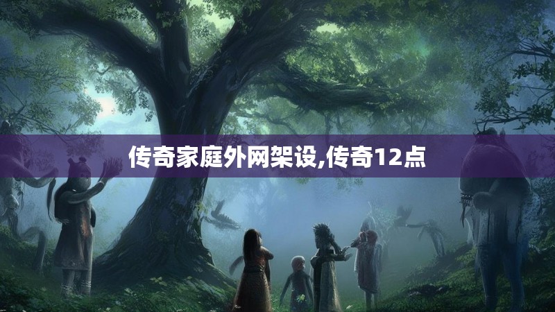 传奇家庭外网架设,传奇12点