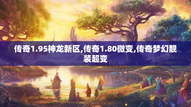 传奇1.95神龙新区,传奇1.80微变,传奇梦幻靓装超变