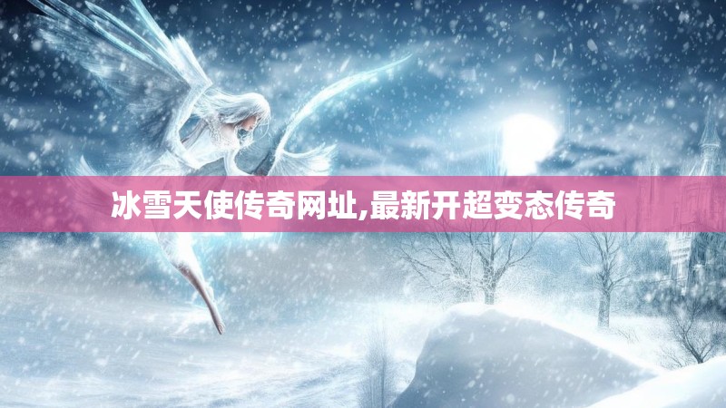 冰雪天使传奇网址,最新开超变态传奇