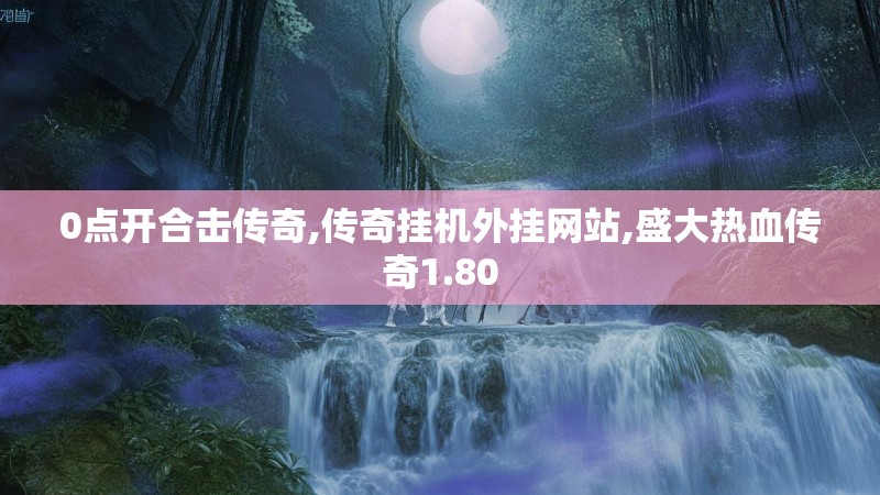 0点开合击传奇,传奇挂机外挂网站,盛大热血传奇1.80 0点开合击传奇,传奇挂机外挂网站,盛大热血传奇1.80