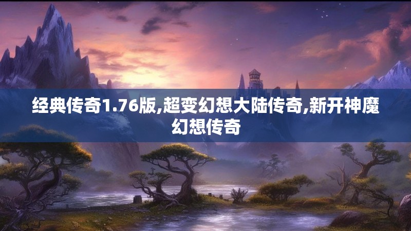 经典传奇1.76版,超变幻想大陆传奇,新开神魔幻想传奇