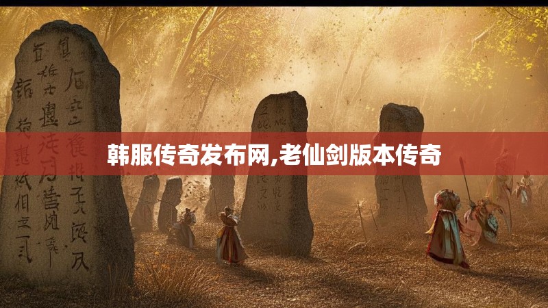 韩服传奇发布网,老仙剑版本传奇