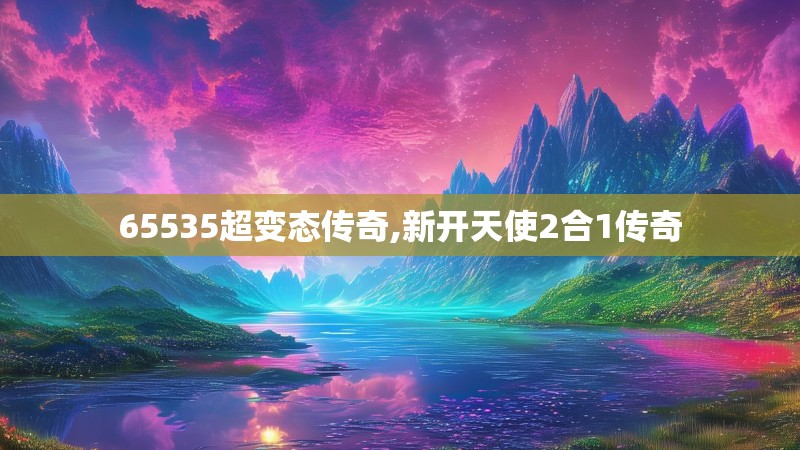 65535超变态传奇,新开天使2合1传奇 65535超变态传奇,新开天使2合1传奇