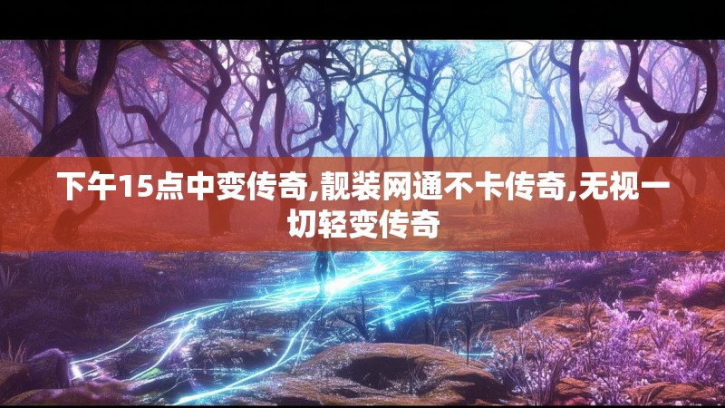 下午15点中变传奇,靓装网通不卡传奇,无视一切轻变传奇