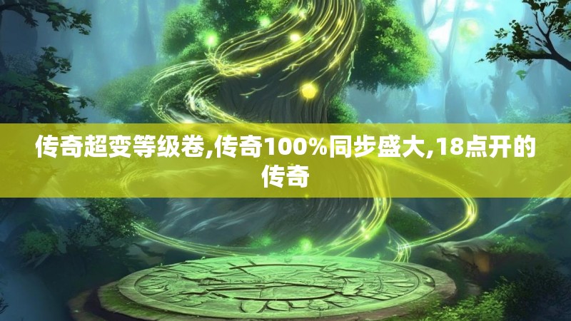 传奇超变等级卷,传奇100%同步盛大,18点开的传奇