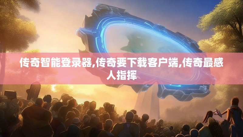 传奇智能登录器,传奇要下载客户端,传奇最感人指挥