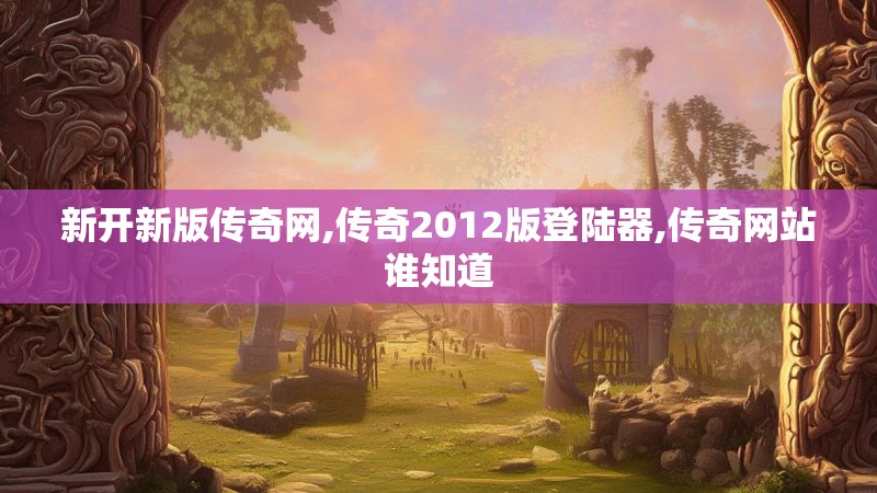 新开新版传奇网,传奇2012版登陆器,传奇网站谁知道
