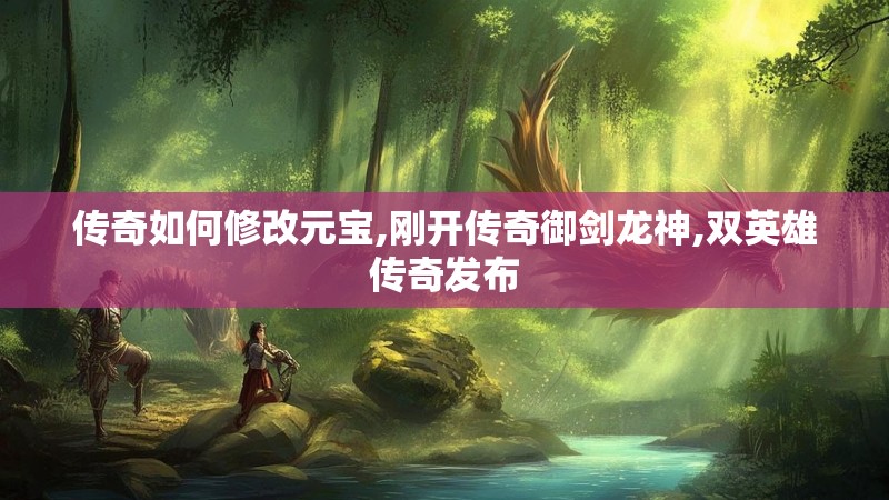 传奇如何修改元宝,刚开传奇御剑龙神,双英雄传奇发布