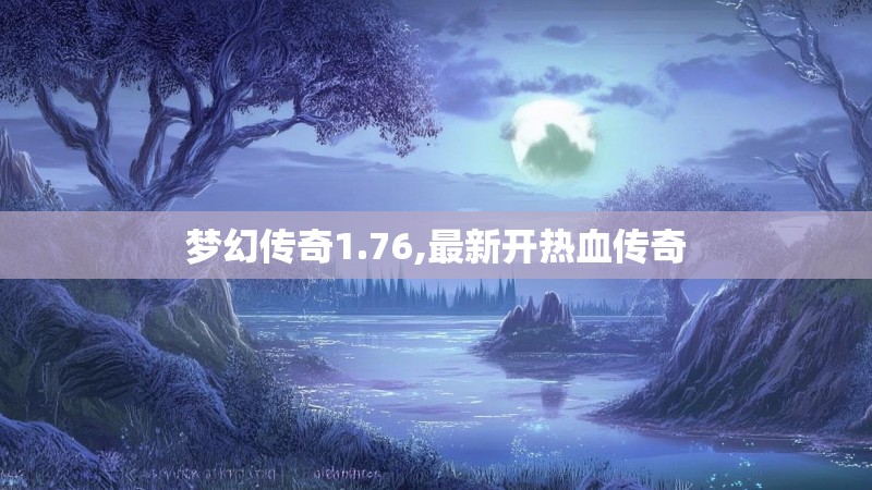 梦幻传奇1.76,最新开热血传奇 梦幻传奇1.76,最新开热血传奇