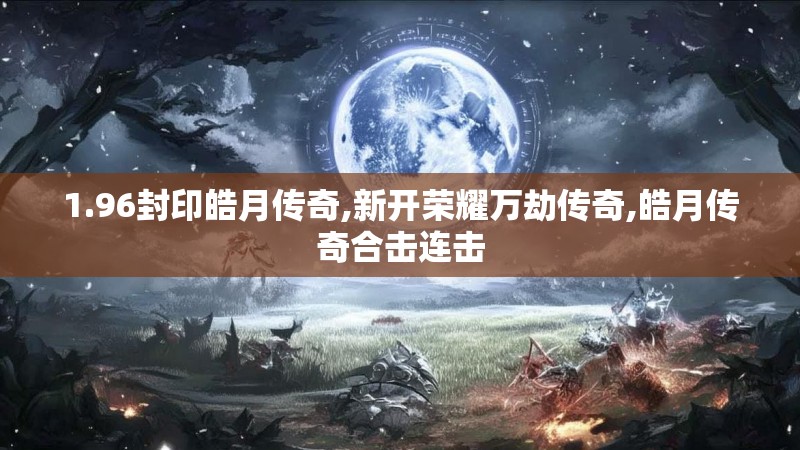 1.96封印皓月传奇,新开荣耀万劫传奇,皓月传奇合击连击