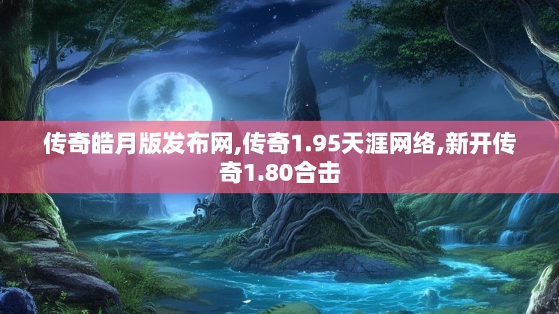 传奇皓月版发布网,传奇1.95天涯网络,新开传奇1.80合击