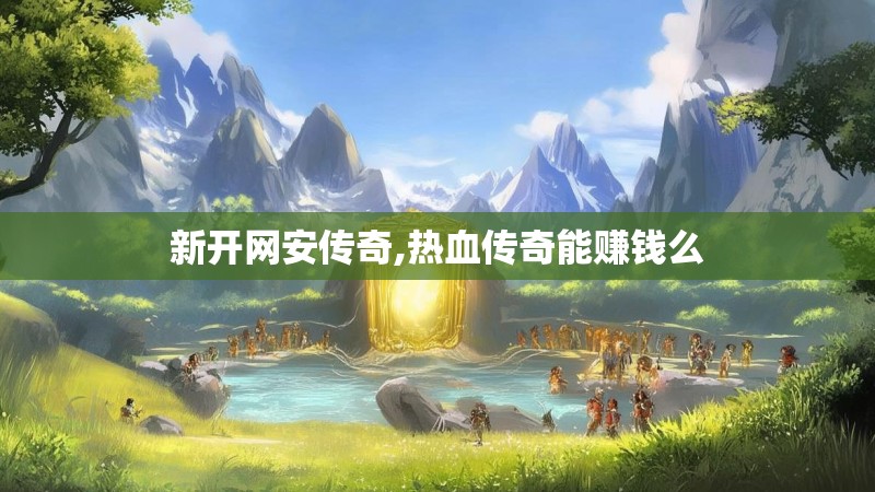 新开网安传奇,热血传奇能赚钱么 新开网安传奇,热血传奇能赚钱么