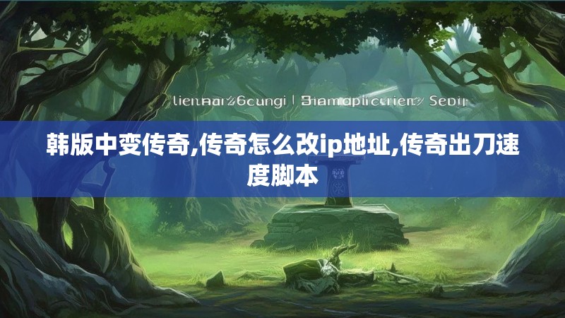 韩版中变传奇,传奇怎么改ip地址,传奇出刀速度脚本
