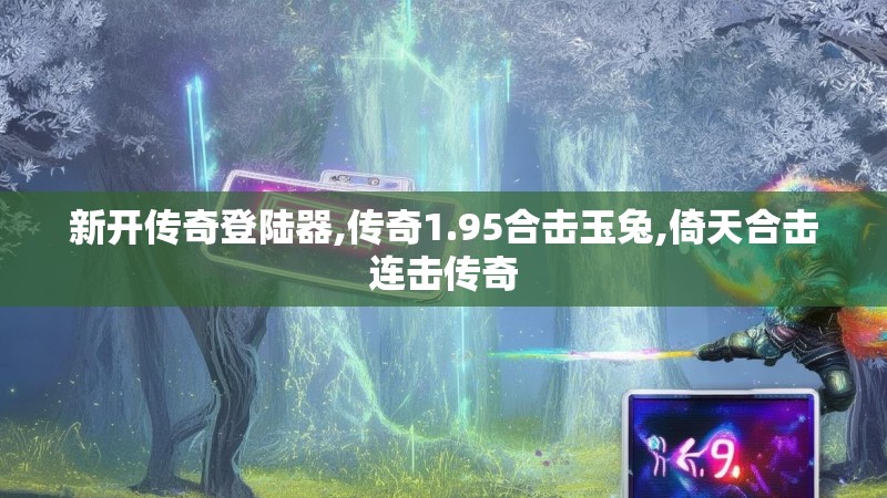 新开传奇登陆器,传奇1.95合击玉兔,倚天合击连击传奇 新开传奇登陆器,传奇1.95合击玉兔,倚天合击连击传奇