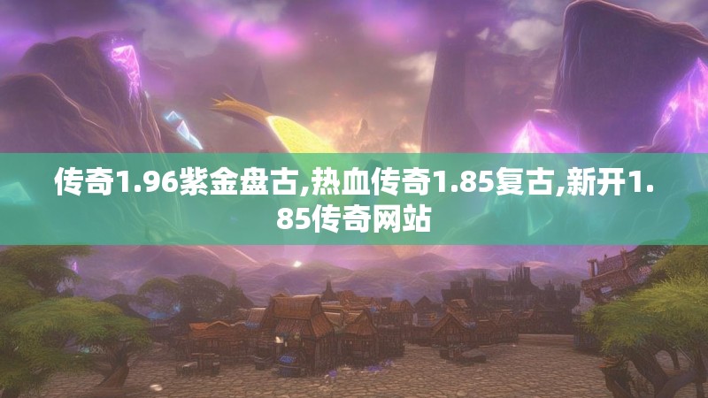 传奇1.96紫金盘古,热血传奇1.85复古,新开1.85传奇网站