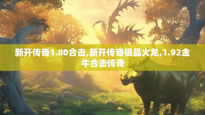 新开传奇1.80合击,新开传奇极品火龙,1.92金牛合击传奇