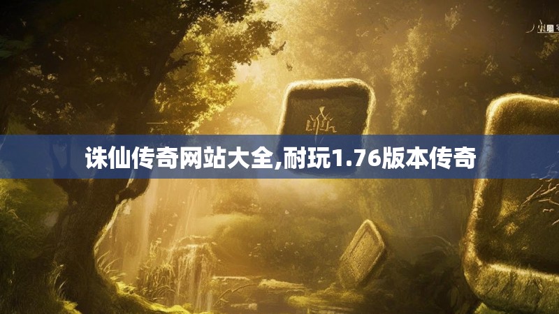 诛仙传奇网站大全,耐玩1.76版本传奇