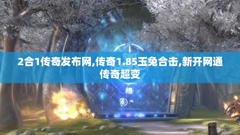 2合1传奇发布网,传奇1.85玉兔合击,新开网通传奇超变