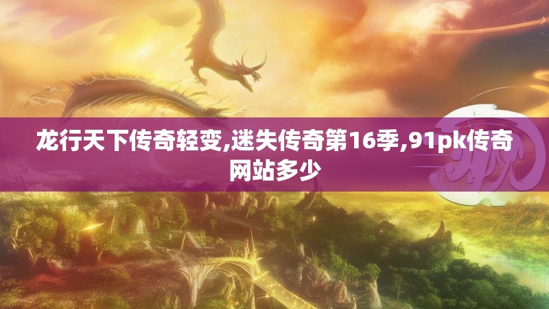 龙行天下传奇轻变,迷失传奇第16季,91pk传奇网站多少 龙行天下传奇轻变,迷失传奇第16季,91pk传奇网站多少