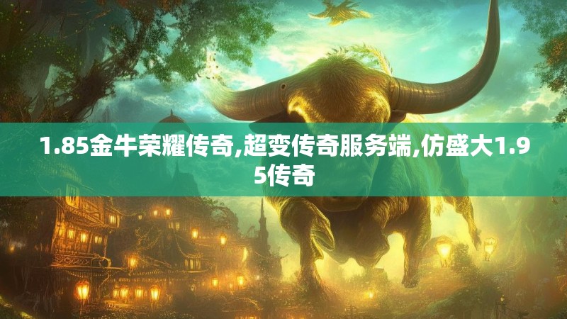 1.85金牛荣耀传奇,超变传奇服务端,仿盛大1.95传奇