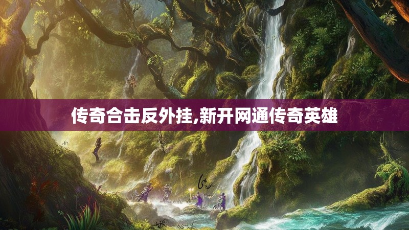 传奇合击反外挂,新开网通传奇英雄