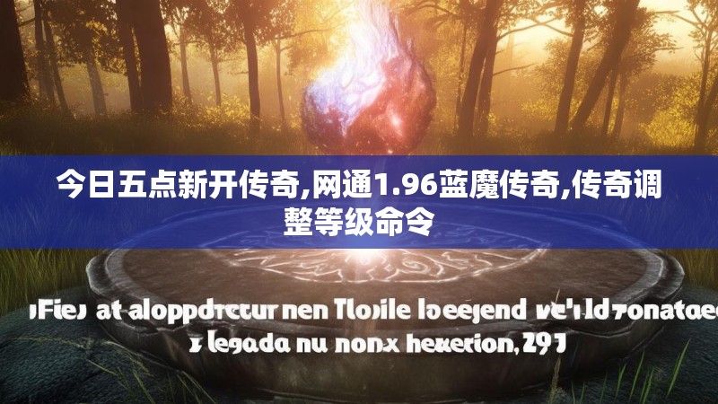 今日五点新开传奇,网通1.96蓝魔传奇,传奇调整等级命令 今日五点新开传奇,网通1.96蓝魔传奇,传奇调整等级命令