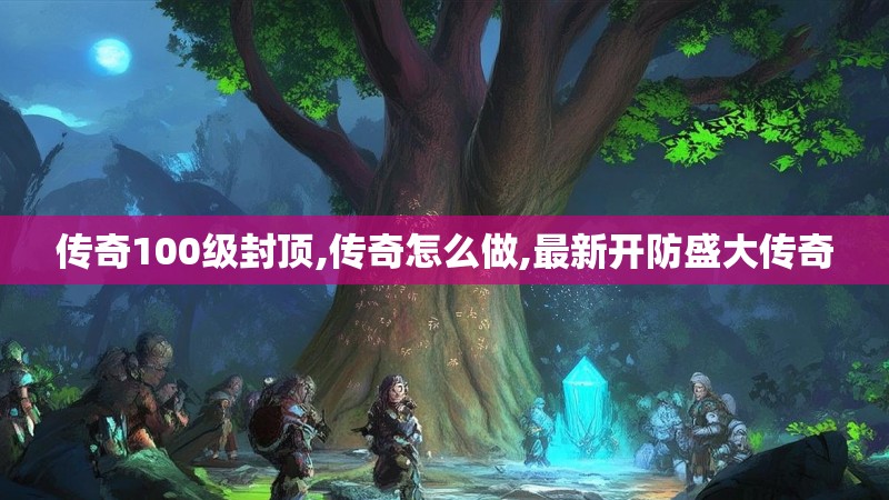 传奇100级封顶,传奇怎么做,最新开防盛大传奇