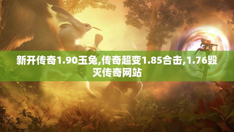 新开传奇1.90玉兔,传奇超变1.85合击,1.76毁灭传奇网站