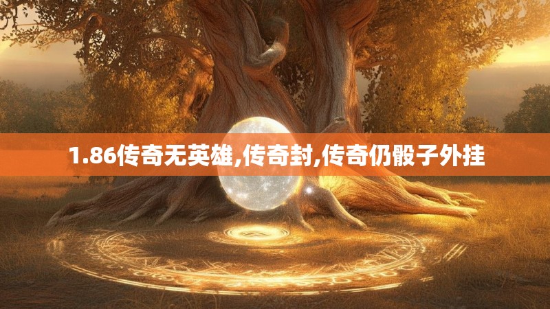 1.86传奇无英雄,传奇封,传奇仍骰子外挂 1.86传奇无英雄,传奇封,传奇仍骰子外挂