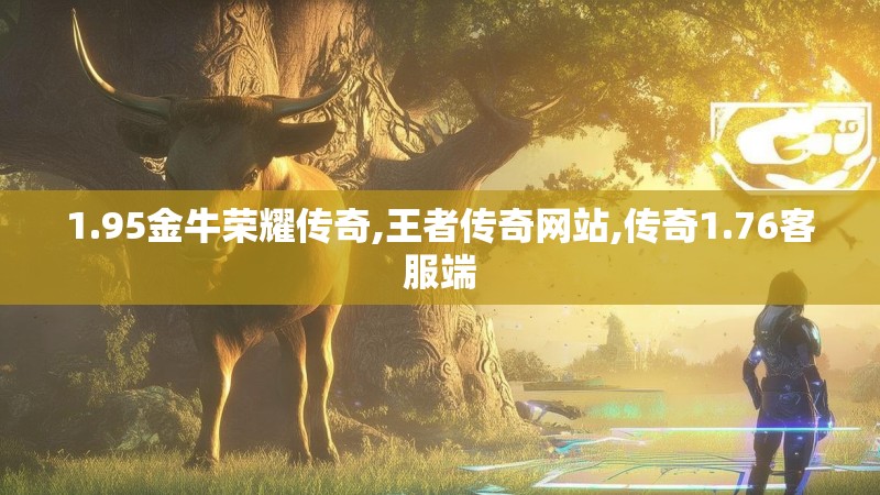 1.95金牛荣耀传奇,王者传奇网站,传奇1.76客服端
