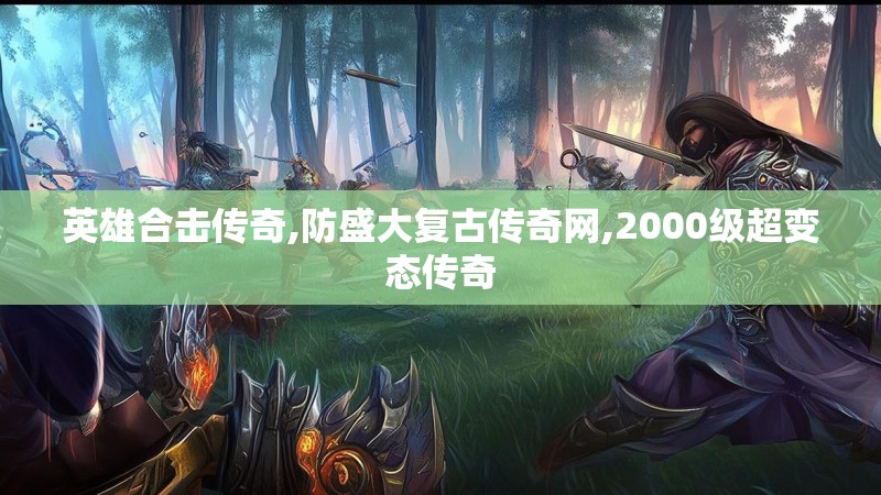 英雄合击传奇,防盛大复古传奇网,2000级超变态传奇