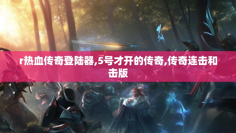 r热血传奇登陆器,5号才开的传奇,传奇连击和击版