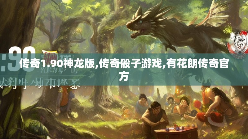 传奇1.90神龙版,传奇骰子游戏,有花朗传奇官方 传奇1.90神龙版,传奇骰子游戏,有花朗传奇官方