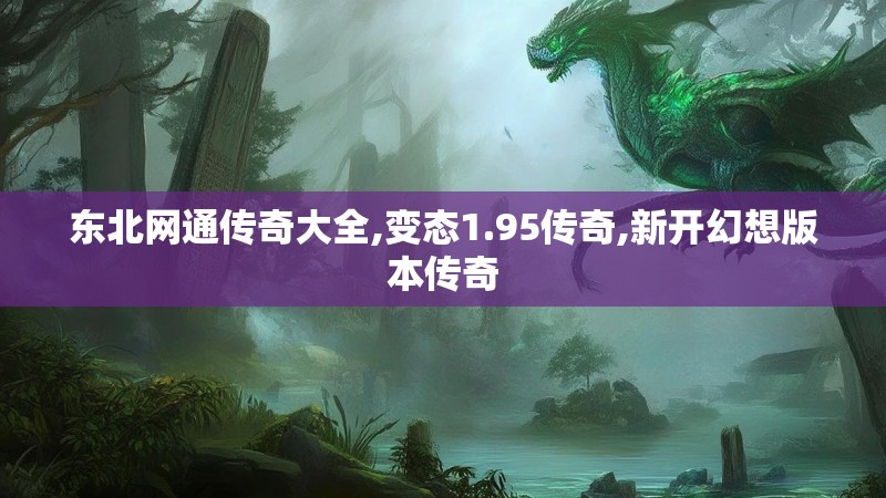 东北网通传奇大全,变态1.95传奇,新开幻想版本传奇 东北网通传奇大全,变态1.95传奇,新开幻想版本传奇