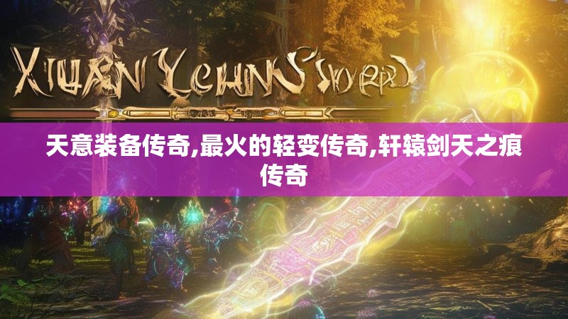 天意装备传奇,最火的轻变传奇,轩辕剑天之痕传奇 天意装备传奇,最火的轻变传奇,轩辕剑天之痕传奇