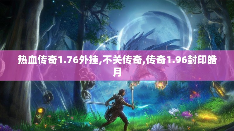 热血传奇1.76外挂,不关传奇,传奇1.96封印皓月 热血传奇1.76外挂,不关传奇,传奇1.96封印皓月