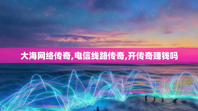大海网络传奇,电信线路传奇,开传奇赚钱吗