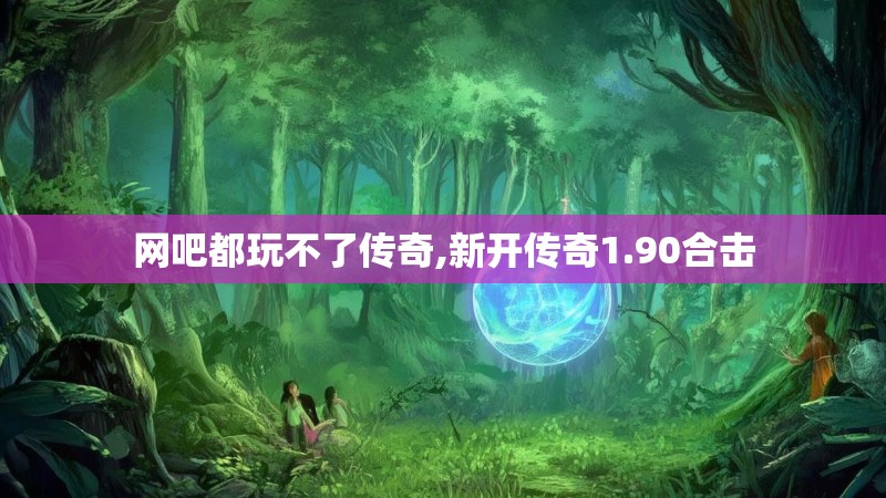 网吧都玩不了传奇,新开传奇1.90合击