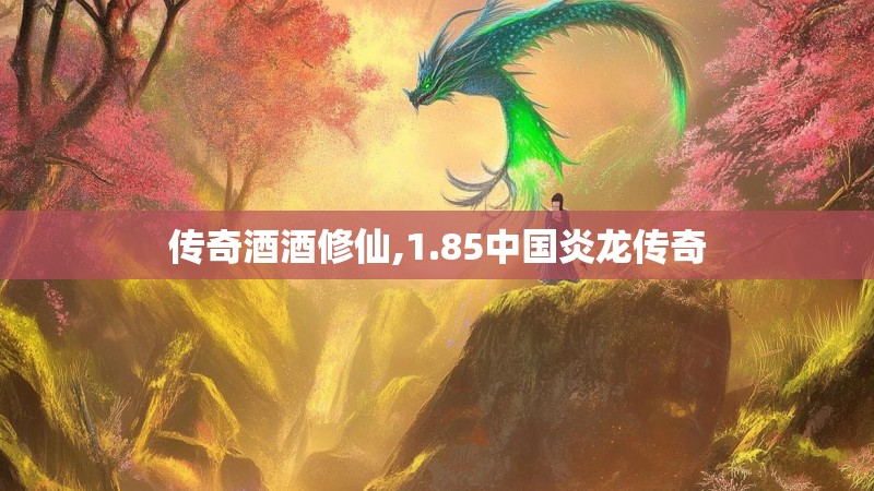 传奇酒酒修仙,1.85中国炎龙传奇 传奇酒酒修仙,1.85中国炎龙传奇