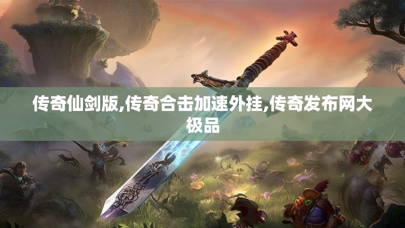 传奇仙剑版,传奇合击加速外挂,传奇发布网大极品