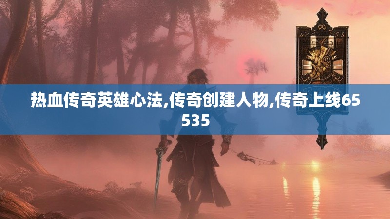 热血传奇英雄心法,传奇创建人物,传奇上线65535