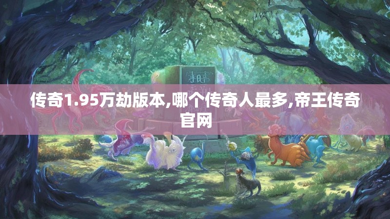 传奇1.95万劫版本,哪个传奇人最多,帝王传奇官网 传奇1.95万劫版本,哪个传奇人最多,帝王传奇官网