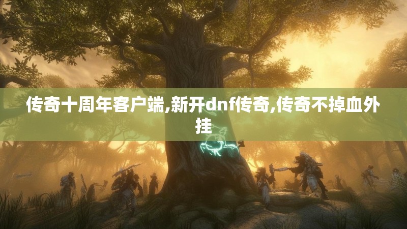 传奇十周年客户端,新开dnf传奇,传奇不掉血外挂