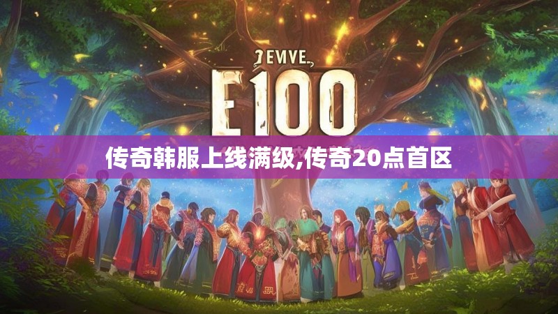传奇韩服上线满级,传奇20点首区 传奇韩服上线满级,传奇20点首区