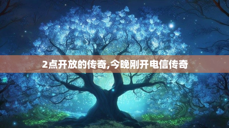 2点开放的传奇,今晚刚开电信传奇 2点开放的传奇,今晚刚开电信传奇