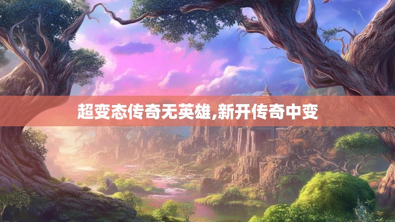 超变态传奇无英雄,新开传奇中变 超变态传奇无英雄,新开传奇中变