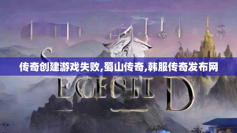 传奇创建游戏失败,蜀山传奇,韩服传奇发布网