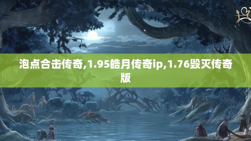 泡点合击传奇,1.95皓月传奇ip,1.76毁灭传奇版