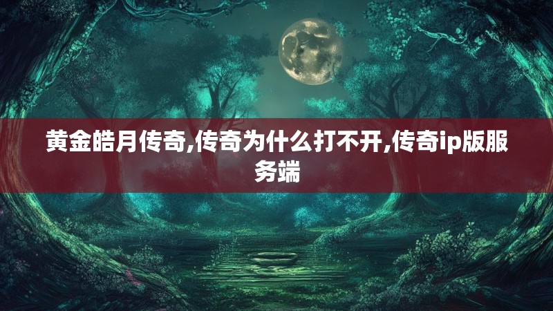 黄金皓月传奇,传奇为什么打不开,传奇ip版服务端