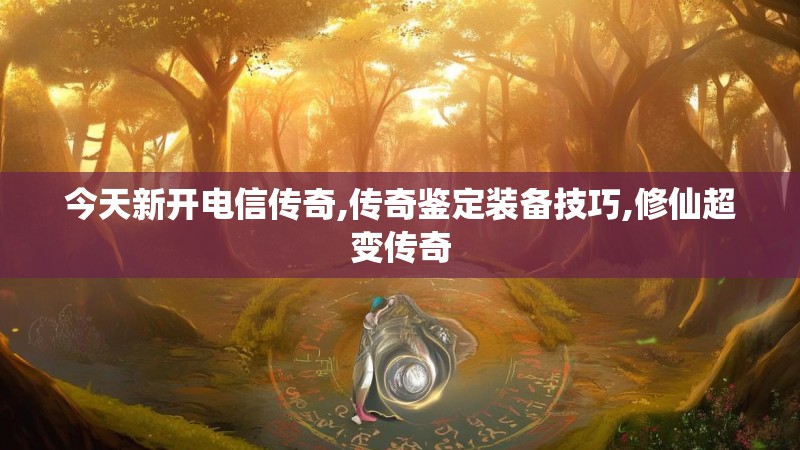 今天新开电信传奇,传奇鉴定装备技巧,修仙超变传奇